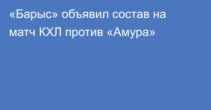 «Барыс» объявил состав на матч КХЛ против «Амура»