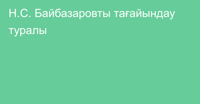 Н.С. Байбазаровты тағайындау туралы