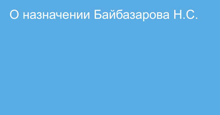 О назначении Байбазарова Н.С.