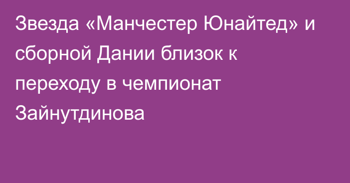 Звезда «Манчестер Юнайтед» и сборной Дании близок к переходу в чемпионат Зайнутдинова