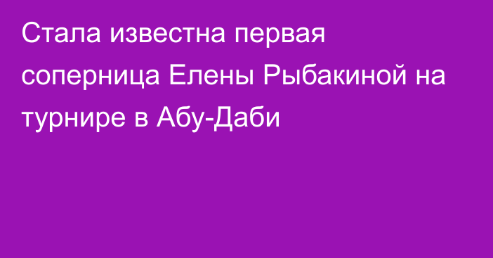 Стала известна первая соперница Елены Рыбакиной на турнире в Абу-Даби