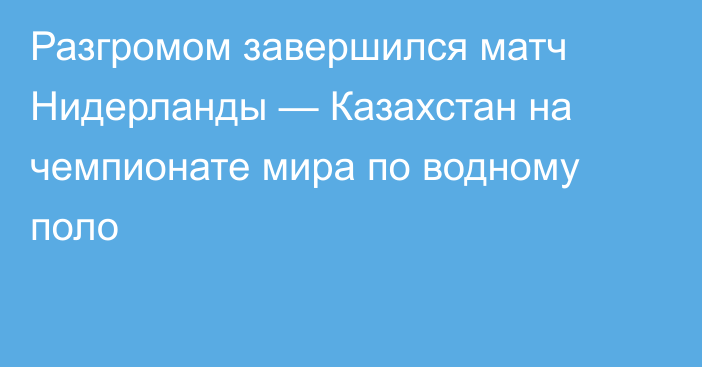 Разгромом завершился матч Нидерланды — Казахстан на чемпионате мира по водному поло