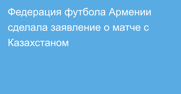 Федерация футбола Армении сделала заявление о матче с Казахстаном