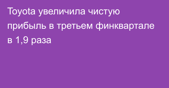 Toyota увеличила чистую прибыль в третьем финквартале в 1,9 раза