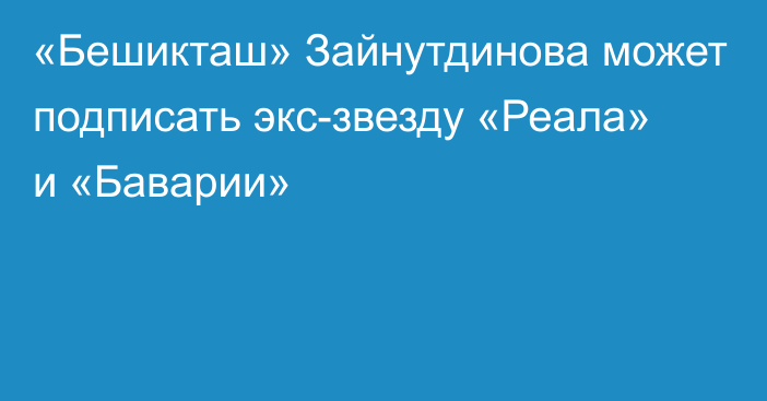 «Бешикташ» Зайнутдинова может подписать экс-звезду «Реала» и «Баварии»