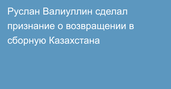 Руслан Валиуллин сделал признание о возвращении в сборную Казахстана