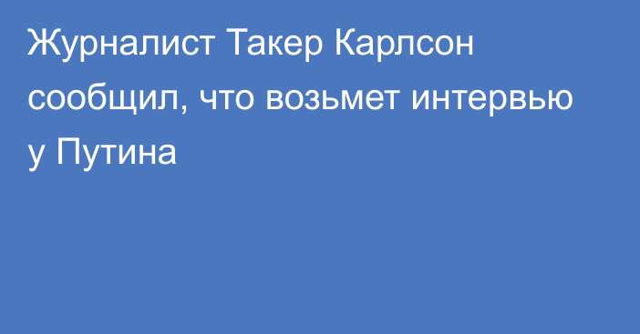 Журналист Такер Карлсон сообщил, что возьмет интервью у Путина