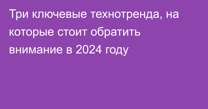 Три ключевые технотренда, на которые стоит обратить внимание в 2024 году