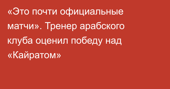 «Это почти официальные матчи». Тренер арабского клуба оценил победу над «Кайратом»