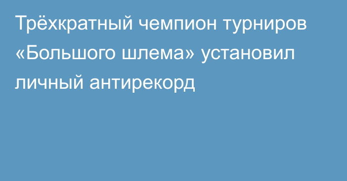 Трёхкратный чемпион турниров «Большого шлема» установил личный антирекорд