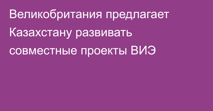 Великобритания предлагает Казахстану развивать совместные проекты ВИЭ