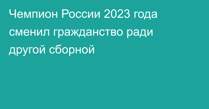 Чемпион России 2023 года сменил гражданство ради другой сборной