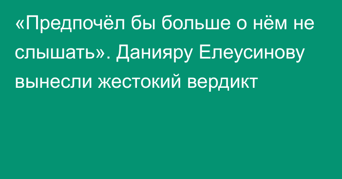 «Предпочёл бы больше о нём не слышать». Данияру Елеусинову вынесли жестокий вердикт