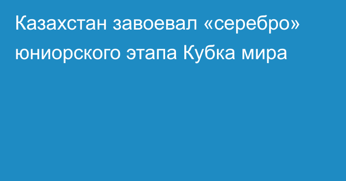 Казахстан завоевал «серебро» юниорского этапа Кубка мира