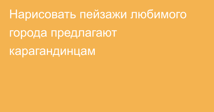 Нарисовать пейзажи любимого города предлагают карагандинцам