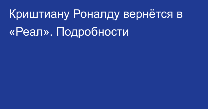 Криштиану Роналду вернётся в «Реал». Подробности