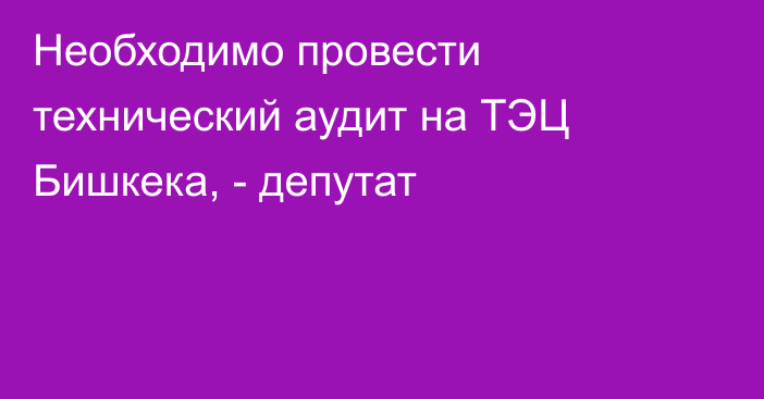 Необходимо провести технический аудит на ТЭЦ Бишкека, - депутат