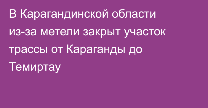 В Карагандинской области из-за метели закрыт участок трассы от Караганды до Темиртау