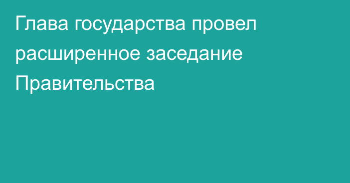 Глава государства провел расширенное заседание Правительства