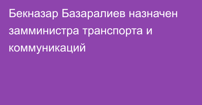 Бекназар Базаралиев назначен замминистра транспорта и коммуникаций