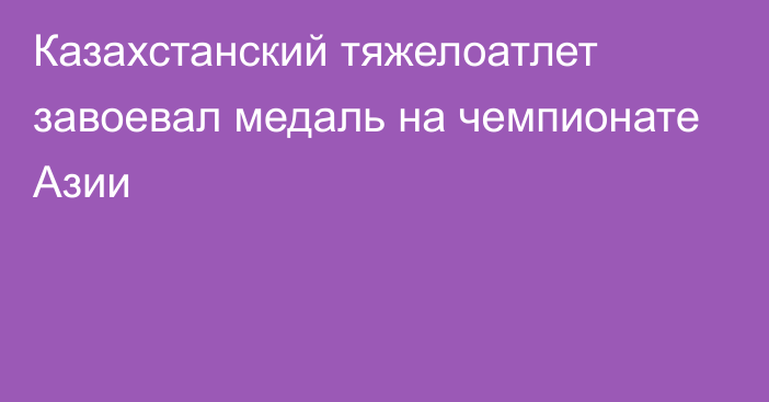 Казахстанский тяжелоатлет завоевал медаль на чемпионате Азии