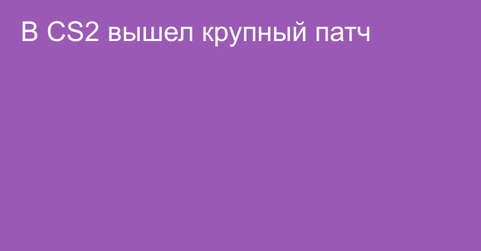 В CS2 вышел крупный патч