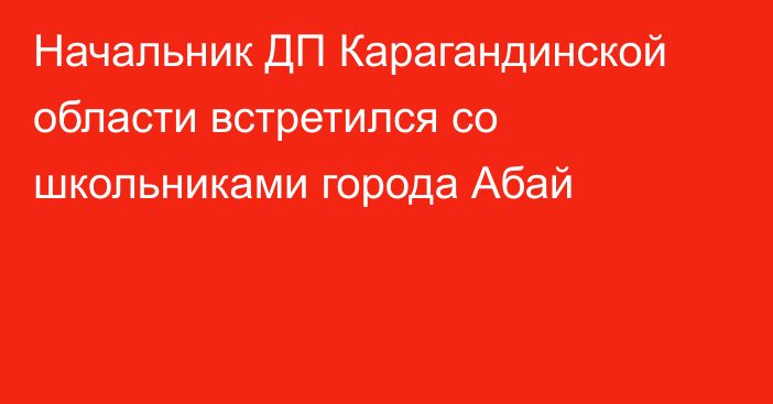 Начальник ДП Карагандинской области встретился со школьниками города Абай