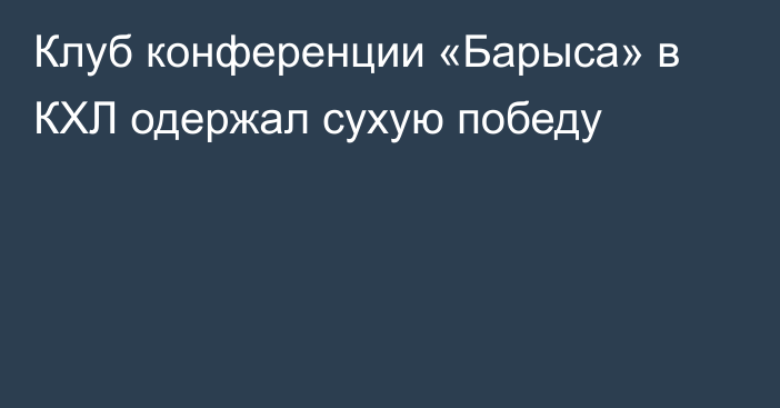 Клуб конференции «Барыса» в КХЛ одержал сухую победу