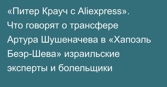 «Питер Крауч с Аliexpress». Что говорят о трансфере Артура Шушеначева в «Хапоэль Беэр-Шева» израильские эксперты и болельщики