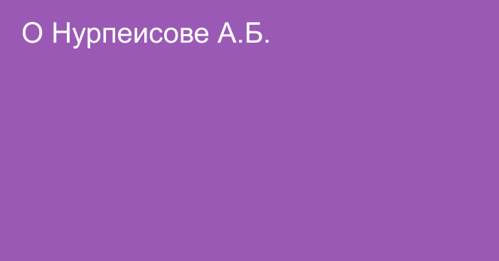 О Нурпеисове А.Б.