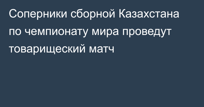 Соперники сборной Казахстана по чемпионату мира проведут товарищеский матч