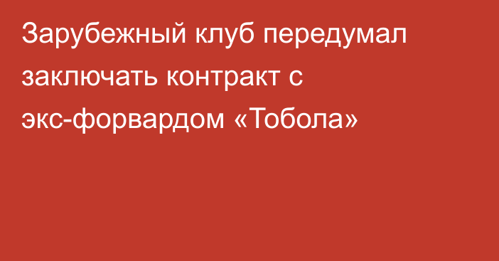 Зарубежный клуб передумал заключать контракт с экс-форвардом «Тобола»