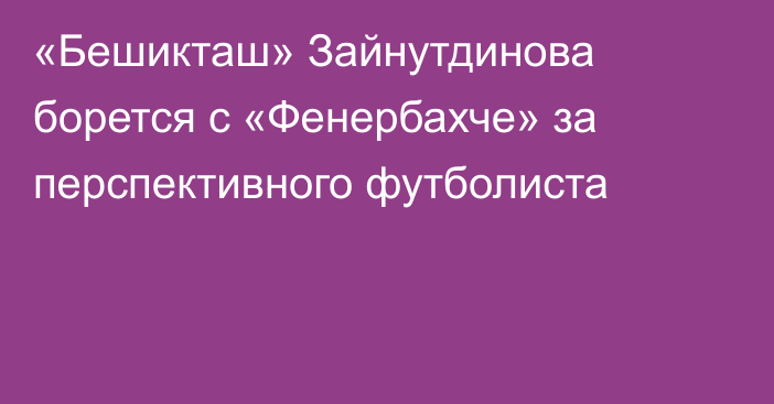 «Бешикташ» Зайнутдинова борется с «Фенербахче» за перспективного футболиста