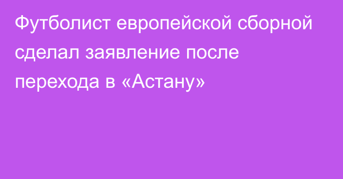 Футболист европейской сборной сделал заявление после перехода в «Астану»