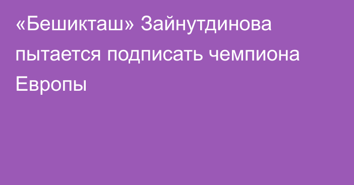 «Бешикташ» Зайнутдинова пытается подписать чемпиона Европы