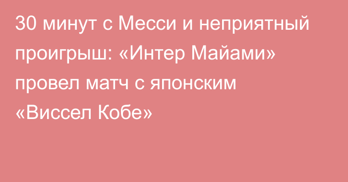 30 минут с Месси и неприятный проигрыш: «Интер Майами» провел матч с японским «Виссел Кобе»