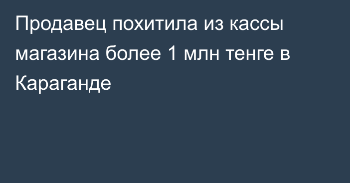 Продавец похитила из кассы магазина более 1 млн тенге в Караганде