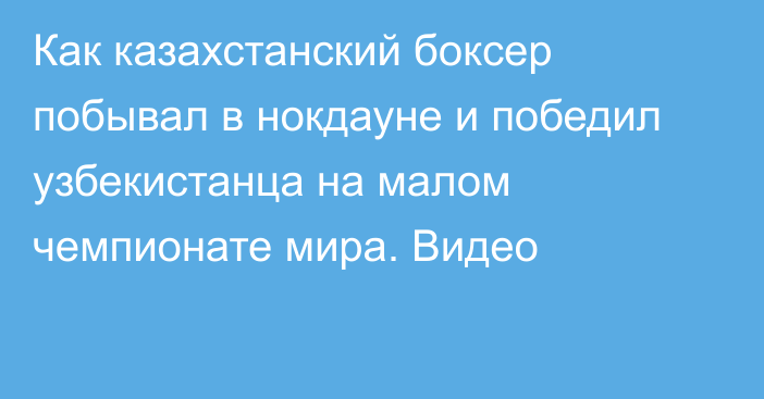 Как казахстанский боксер побывал в нокдауне и победил узбекистанца на малом чемпионате мира. Видео