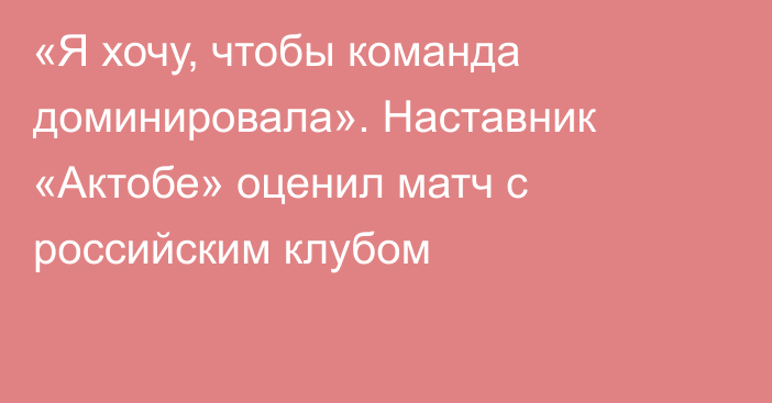 «Я хочу, чтобы команда доминировала». Наставник «Актобе» оценил матч с российским клубом