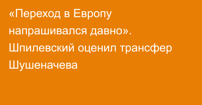 «Переход в Европу напрашивался давно». Шпилевский оценил трансфер Шушеначева