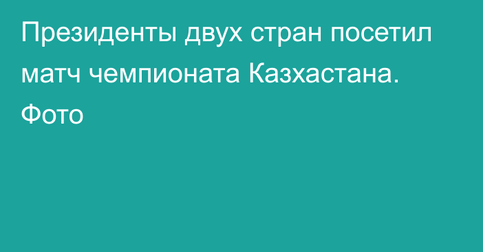 Президенты двух стран посетил матч чемпионата Казхастана. Фото