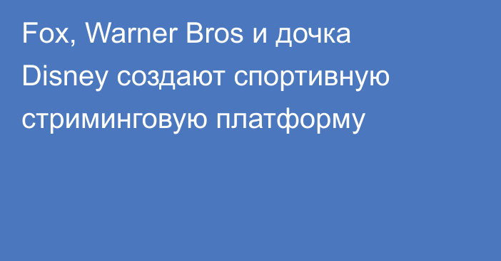 Fox, Warner Bros и дочка Disney создают спортивную стриминговую платформу