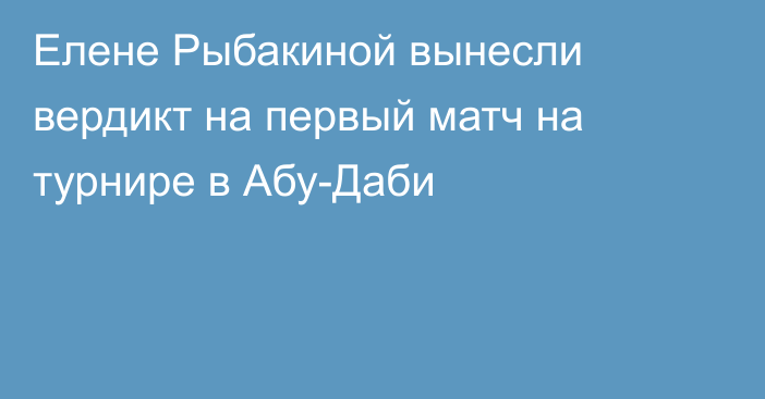 Елене Рыбакиной вынесли вердикт на первый матч на турнире в Абу-Даби