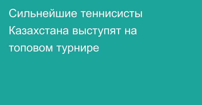 Сильнейшие теннисисты Казахстана выступят на топовом турнире