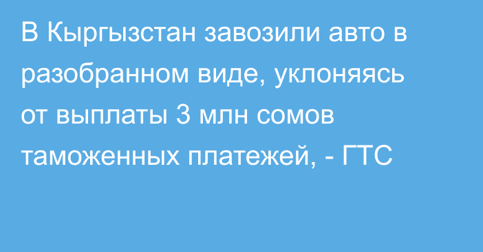 В Кыргызстан завозили авто в разобранном виде, уклоняясь от выплаты 3 млн сомов таможенных платежей, - ГТС