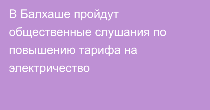 В Балхаше пройдут общественные слушания по повышению тарифа на электричество