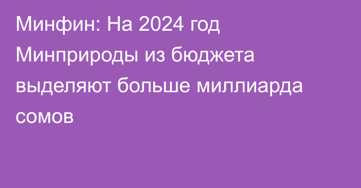 Минфин: На 2024 год Минприроды из бюджета выделяют больше миллиарда сомов