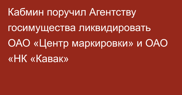 Кабмин поручил Агентству госимущества ликвидировать ОАО «Центр маркировки» и ОАО «НК «Кавак»