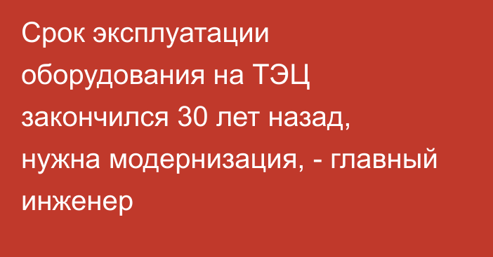 Срок эксплуатации оборудования на ТЭЦ закончился 30 лет назад, нужна модернизация, -  главный инженер