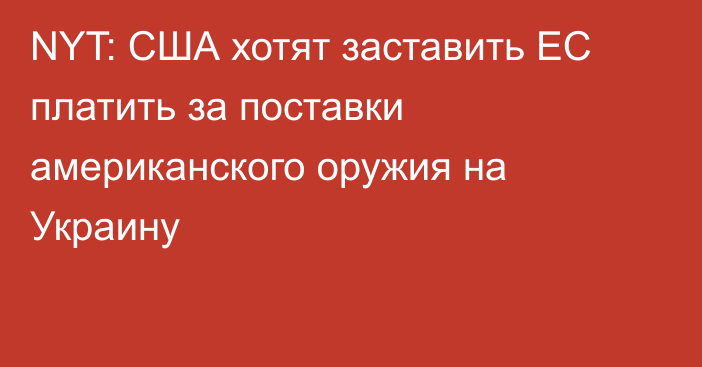 NYT: США хотят заставить ЕС платить за поставки американского оружия на Украину